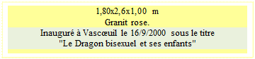 Zone de Texte: 1,80x2,6x1,00 m
Granit rose.
Inaugur� � Vasc�uil le 16/9/2000 sous le titre
"Le Dragon bisexuel et ses enfants"

