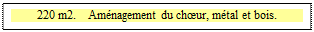 Zone de Texte: 220 m2.    Am�nagement du ch�ur, m�tal et bois.

