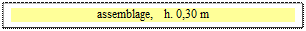 Zone de Texte: assemblage,   h. 0,30 m


