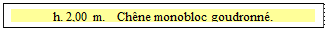 Zone de Texte: h. 2,00 m.   Ch&ecirc;ne monobloc goudronn&eacute;.

