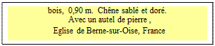 Zone de Texte: bois,  0,90 m.  Ch�ne sabl� et dor�.
Avec un autel de pierre ,
Eglise de Berne-sur-Oise, France
