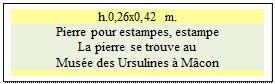 Zone de Texte: h.0,26x0,42 m.
Pierre pour estampes, estampe
La pierre se trouve au 
Mus�e des Ursulines � M�con

