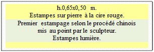 Zone de Texte: h.0,65x0,50 m.
Estampes sur pierre � la cire rouge.
Premier estampage selon le proc�d� chinois 
mis au point par le sculpteur.
Estampes lumi�re.

