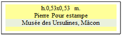 Zone de Texte: h.0,53x0,53 m.  
Pierre Pour estampe
Mus�e des Ursulines, M�con

