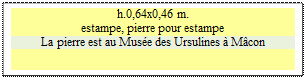 Zone de Texte: h.0,64x0,46 m.  
estampe, pierre pour estampe
La pierre est au Mus�e des Ursulines � M�con

