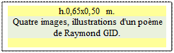 Zone de Texte: h.0,65x0,50 m.  
 Quatre images, illustrations d'un po�me de Raymond GID.

