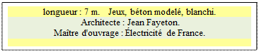 Zone de Texte: longueur : 7 m.   Jeux, b�ton model�, blanchi.
 Architecte : Jean Fayeton. 
Ma�tre d'ouvrage : �lectricit� de France.

