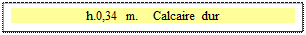Zone de Texte: h.0,34  m.    Calcaire dur

