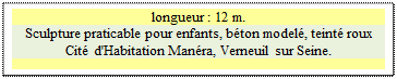 Zone de Texte: longueur : 12 m.  
Sculpture praticable pour enfants, b&eacute;ton model&eacute;, teint&eacute; roux Cit&eacute; d'Habitation Man&eacute;ra, Verneuil sur Seine.

