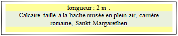 Zone de Texte: longueur : 2 m .
Calcaire taill� � la hache mus�e en plein air, carri�re romaine, Sankt Margarethen

