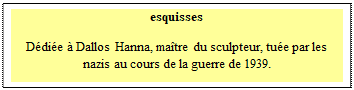 Zone de Texte: esquisses

D�di�e � Dallos Hanna, ma�tre du sculpteur, tu�e par les nazis au cours de la guerre de 1939.
