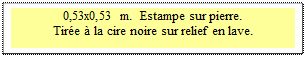 Zone de Texte: 0,53x0,53 m.  Estampe sur pierre. 
Tir&eacute;e &agrave; la cire noire sur relief en lave.
