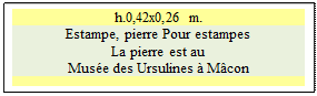Zone de Texte: h.0,42x0,26 m. 
Estampe, pierre Pour estampes
La pierre est au 
Mus�e des Ursulines � M�con




