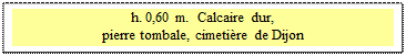 Zone de Texte: h. 0,60 m.  Calcaire dur, 
pierre tombale, cimeti�re de Dijon
