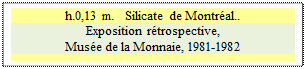 Zone de Texte: h.0,13 m.   Silicate de Montr�al..
Exposition r�trospective, 
Mus�e de la Monnaie, 1981-1982


