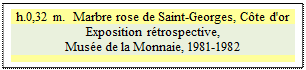 Zone de Texte: h.0,32 m.  Marbre rose de Saint-Georges, C�te d'or
Exposition r�trospective, 
Mus�e de la Monnaie, 1981-1982

