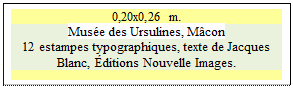 Zone de Texte: 0,20x0,26 m.
Mus�e des Ursulines, M�con
12 estampes typographiques, texte de Jacques Blanc, �ditions Nouvelle Images.

