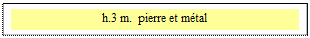 Zone de Texte: h.3 m.  pierre et m�tal