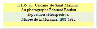 Zone de Texte: h.1,35 m.  Calcaire de Saint Maximin. 
Au photographe &Eacute;douard Boubat
Exposition r&eacute;trospective, 
Mus&eacute;e de la Monnaie, 1981-1982 

