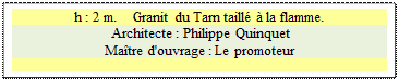 Zone de Texte: h : 2 m.    Granit du Tarn taill&eacute; &agrave; la flamme.
 Architecte : Philippe Quinquet 
Ma&icirc;tre d'ouvrage : Le promoteur 








