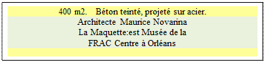 Zone de Texte: 400 m2.   B�ton teint�, projet� sur acier.
Architecte  Maurice Novarina 
La Maquette:est Mus�e de la 
FRAC Centre � Orl�ans






