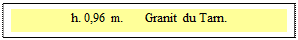Zone de Texte: h. 0,96 m.      Granit du Tarn.