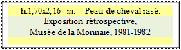 Zone de Texte: h.1,70x2,16 m. 	 Peau de cheval ras�.
Exposition r�trospective, 
Mus�e de la Monnaie, 1981-1982


