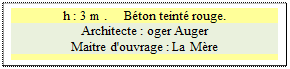 Zone de Texte: h : 3 m .     B�ton teint� rouge.
Architecte : oger Auger 
Maitre d'ouvrage : La M�re

