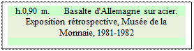 Zone de Texte: h.0,90 m.      Basalte d'Allemagne sur acier.
Exposition r&eacute;trospective, Mus&eacute;e de la Monnaie, 1981-1982

