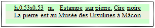 Zone de Texte: h.0,53x0,53 m.   Estampe sur pierre. Cire noire
La pierre est au Mus&eacute;e des Ursulines &agrave; M&acirc;con


