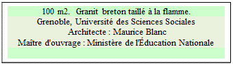 Zone de Texte: 100 m2.  Granit breton taill� � la flamme.
Grenoble, Universit� des Sciences Sociales
 Architecte : Maurice Blanc 
Ma�tre d'ouvrage : Minist�re de l'�ducation Nationale 


