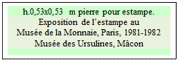 Zone de Texte: h.0,53x0,53 m pierre pour estampe.  
Exposition de l�estampe au 
Mus�e de la Monnaie, Paris, 1981-1982
Mus�e des Ursulines, M�con

