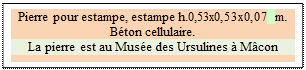 Zone de Texte: Pierre pour estampe, estampe h.0,53x0,53x0,07 m.   
B�ton cellulaire.
La pierre est au Mus�e des Ursulines � M�con


