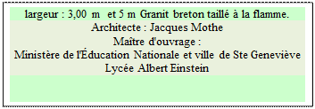 Zone de Texte: largeur : 3,00 m  et 5 m Granit breton taill� � la flamme.
Architecte : Jacques Mothe 
Ma�tre d'ouvrage : 
Minist�re de l'�ducation Nationale et ville de Ste Genevi�ve 
Lyc�e Albert Einstein

