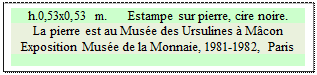 Zone de Texte: h.0,53x0,53 m.      Estampe sur pierre, cire noire.
La pierre est au Mus�e des Ursulines � M�con
Exposition Mus�e de la Monnaie, 1981-1982, Paris  



