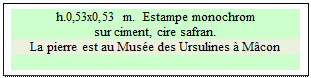 Zone de Texte: h.0,53x0,53 m.  Estampe monochrom
sur ciment, cire safran.
La pierre est au Mus&eacute;e des Ursulines &agrave; M&acirc;con

