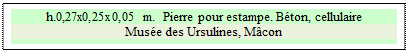 Zone de Texte: h.0,27x0,25x0,05 m.  Pierre pour estampe. B�ton, cellulaire
Mus�e des Ursulines, M�con

