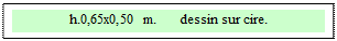 Zone de Texte: h.0,65x0,50 m.      dessin sur cire.  