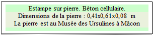 Zone de Texte: Estampe sur pierre. B�ton cellulaire.
Dimensions de la pierre : 0,41x0,61x0,08 m  
La pierre est au Mus�e des Ursulines � M�con

