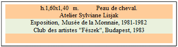 Zone de Texte: h.1,60x1,40 m. 	 Peau de cheval. 
Atelier Sylviane Lisjak 
Exposition, Mus�e de la Monnaie, 1981-1982
Club des artistes "F�szek", Budapest, 1983 

