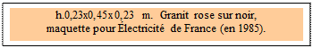 Zone de Texte: h.0,23x0,45x0,23 m.  Granit rose sur noir, 
maquette pour �lectricit� de France (en 1985).

