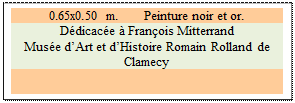 Zone de Texte: 0.65x0.50 m.	Peinture noir et or. 
D�dicac�e � Fran�ois Mitterrand
Mus�e d�Art et d�Histoire Romain Rolland de Clamecy

