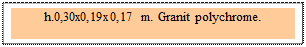 Zone de Texte: h.0,30x0,19x0,17 m. Granit polychrome. 