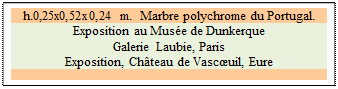 Zone de Texte: h.0,25x0,52x0,24 m.  Marbre polychrome du Portugal. 
Exposition au Mus�e de Dunkerque 
Galerie Laubie, Paris 
Exposition, Ch�teau de Vasc�uil, Eure

