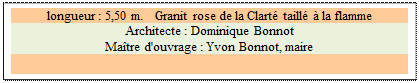 Zone de Texte: longueur : 5,50 m.   Granit rose de la Clart� taill� � la flamme
Architecte : Dominique Bonnot 
Ma�tre d'ouvrage : Yvon Bonnot, maire 

