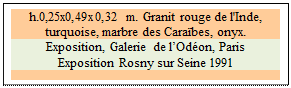 Zone de Texte: h.0,25x0,49x0,32 m. Granit rouge de l'Inde, turquoise, marbre des Cara�bes, onyx. 
Exposition, Galerie de l�Od�on, Paris
Exposition Rosny sur Seine 1991

