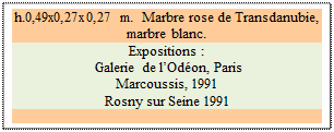 Zone de Texte: h.0,49x0,27x0,27 m.  Marbre rose de Transdanubie, marbre blanc.
Expositions :
 Galerie de l�Od�on, Paris
Marcoussis, 1991
Rosny sur Seine 1991

