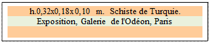 Zone de Texte: h.0,32x0,18x0,10 m.  Schiste de Turquie. 
Exposition, Galerie de l'Od�on, Paris

