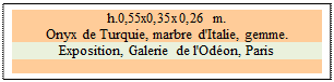 Zone de Texte: h.0,55x0,35x0,26 m. 
Onyx de Turquie, marbre d'Italie, gemme. 
Exposition, Galerie de l'Od�on, Paris

