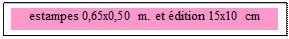 Zone de Texte: estampes 0,65x0,50 m. et &eacute;dition 15x10 cm